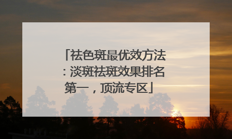 祛色斑最优效方法：淡斑祛斑效果排名第一，顶流专区