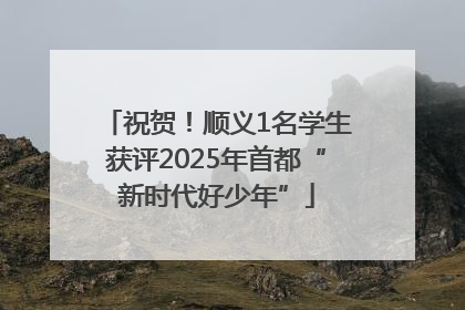 祝贺！顺义1名学生获评2025年首都“新时代好少年”