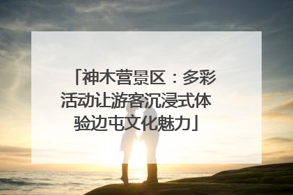 神木营景区：多彩活动让游客沉浸式体验边屯文化魅力