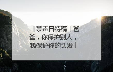 禁毒日特稿｜爸爸，你保护别人，我保护你的头发