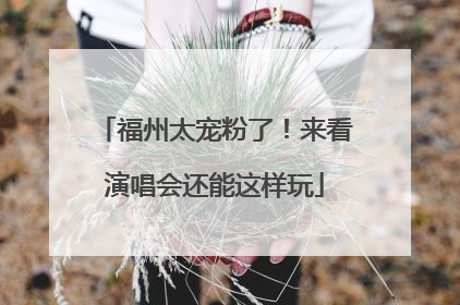 福州太宠粉了！来看演唱会还能这样玩