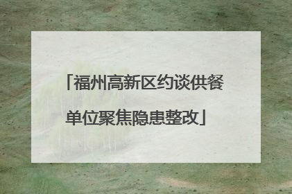 福州高新区约谈供餐单位聚焦隐患整改
