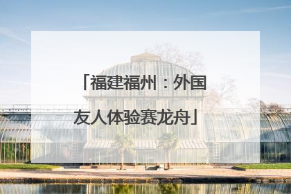 福建福州：外国友人体验赛龙舟