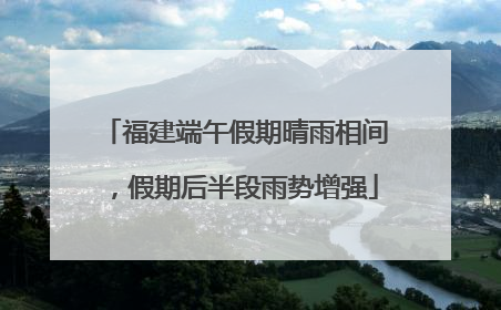福建端午假期晴雨相间，假期后半段雨势增强