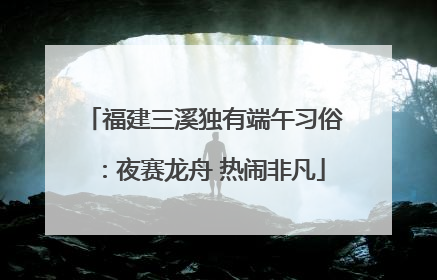 福建三溪独有端午习俗：夜赛龙舟 热闹非凡