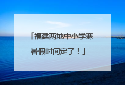 福建两地中小学寒暑假时间定了！