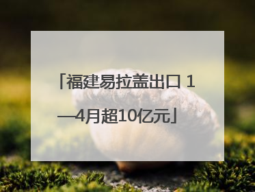 福建易拉盖出口 1—4月超10亿元