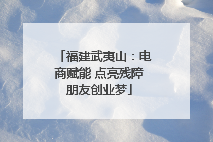 福建武夷山：电商赋能 点亮残障朋友创业梦