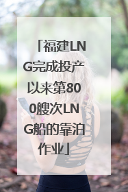 福建LNG完成投产以来第800艘次LNG船的靠泊作业