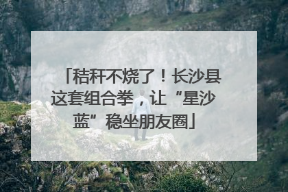 秸秆不烧了！长沙县这套组合拳，让“星沙蓝”稳坐朋友圈
