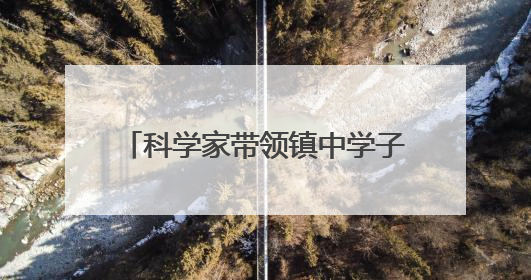 科学家带领镇中学子走进奇妙材料世界