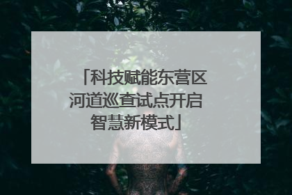 科技赋能东营区河道巡查试点开启智慧新模式