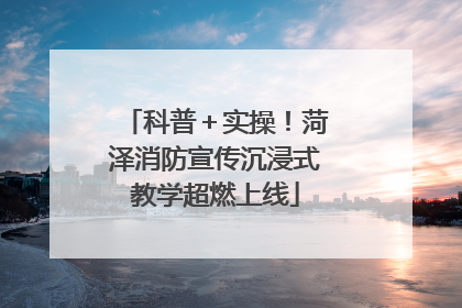 科普＋实操！菏泽消防宣传沉浸式教学超燃上线