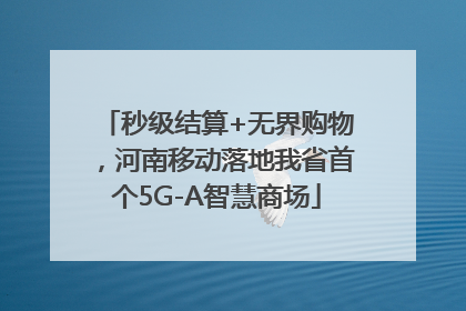 秒级结算+无界购物，河南移动落地我省首个5G-A智慧商场