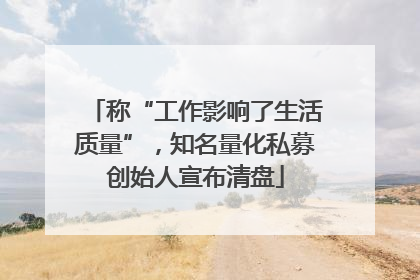 称“工作影响了生活质量”，知名量化私募创始人宣布清盘