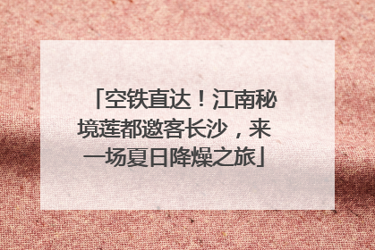 空铁直达！江南秘境莲都邀客长沙，来一场夏日降燥之旅