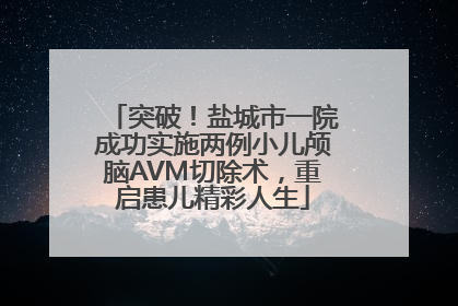 突破！盐城市一院成功实施两例小儿颅脑AVM切除术，重启患儿精彩人生
