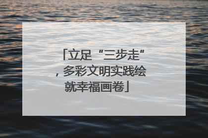 立足“三步走”，多彩文明实践绘就幸福画卷