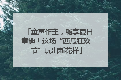 童声作主，畅享夏日童趣！这场“西瓜狂欢节”玩出新花样