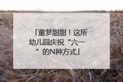 童梦甜甜！这所幼儿园庆祝“六一”的N种方式
