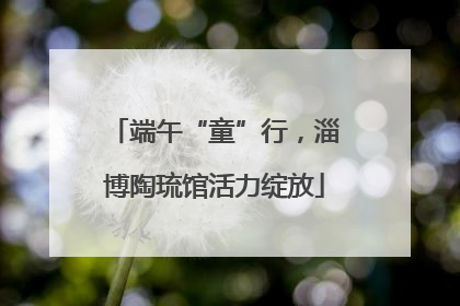 端午“童”行，淄博陶琉馆活力绽放