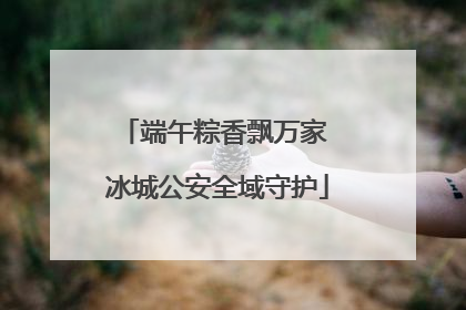 端午粽香飘万家 冰城公安全域守护