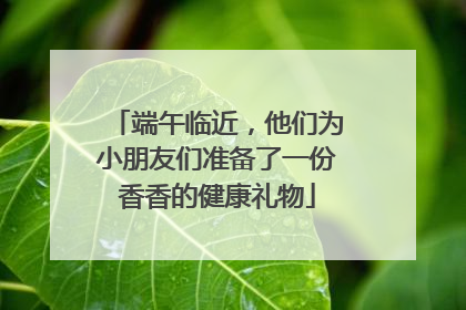 端午临近，他们为小朋友们准备了一份香香的健康礼物