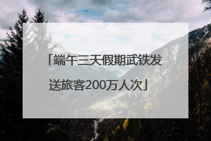 端午三天假期武铁发送旅客200万人次