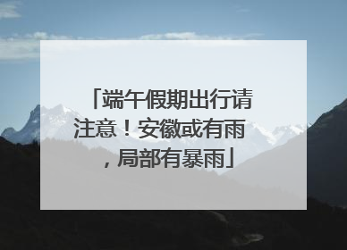 端午假期出行请注意！安徽或有雨，局部有暴雨