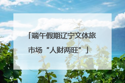 端午假期辽宁文体旅市场“人财两旺”
