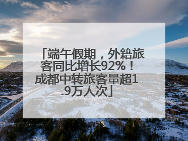 端午假期，外籍旅客同比增长92%！成都中转旅客量超1.9万人次