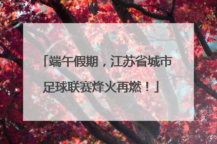 端午假期，江苏省城市足球联赛烽火再燃！