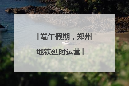 端午假期，郑州地铁延时运营