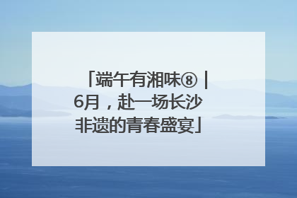 端午有湘味⑧｜6月，赴一场长沙非遗的青春盛宴