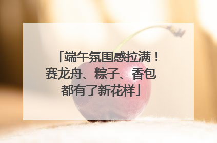 端午氛围感拉满！赛龙舟、粽子、香包都有了新花样
