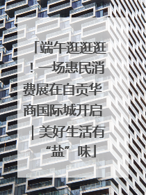 端午逛逛逛！一场惠民消费展在自贡华商国际城开启｜美好生活有“盐”味