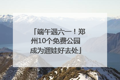 端午遇六一！郑州10个免费公园成为遛娃好去处