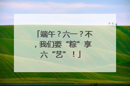 端午？六一？不，我们要“粽”享六“艺”！