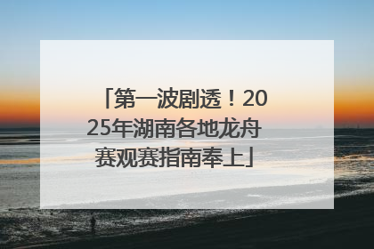 第一波剧透！2025年湖南各地龙舟赛观赛指南奉上