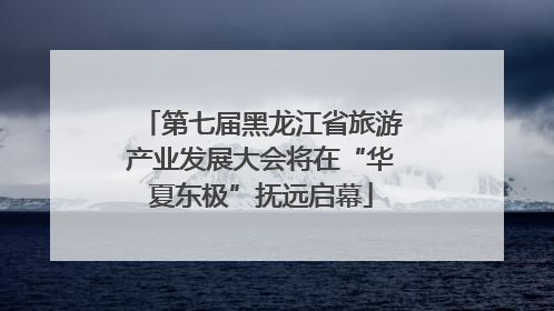第七届黑龙江省旅游产业发展大会将在“华夏东极”抚远启幕