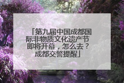 第九届中国成都国际非物质文化遗产节即将开幕，怎么去？成都交警提醒