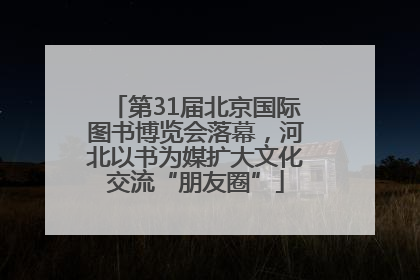 第31届北京国际图书博览会落幕，河北以书为媒扩大文化交流“朋友圈”