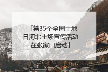 第35个全国土地日河北主场宣传活动在张家口启动