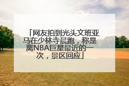 网友拍到光头文班亚马在少林寺晨跑，称是离NBA巨星最近的一次，景区回应