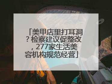 美甲店里打耳洞？检察建议促整改，277家生活美容机构规范经营