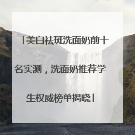 美白祛斑洗面奶前十名实测，洗面奶推荐学生权威榜单揭晓