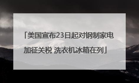 美国宣布23日起对钢制家电加征关税 洗衣机冰箱在列