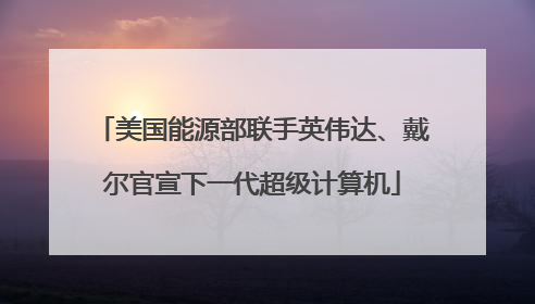 美国能源部联手英伟达、戴尔官宣下一代超级计算机