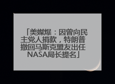 美媒爆：因曾向民主党人捐款，特朗普撤回马斯克盟友出任NASA局长提名