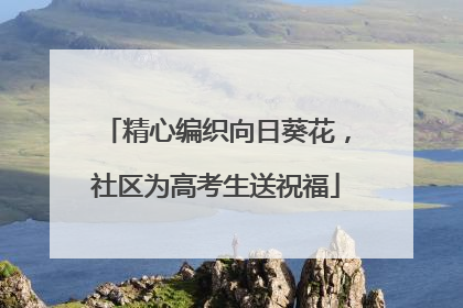 精心编织向日葵花，社区为高考生送祝福
